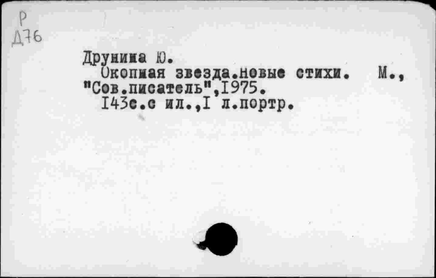 ﻿р
Д1ь
Друнина Ю.
Окопная звезда.новые стихи. М.
"Сов.писатель",1975.
145с.с ил.,1 л.портр.